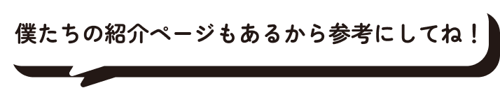 僕たちの紹介ページもあるから参考にしてね！